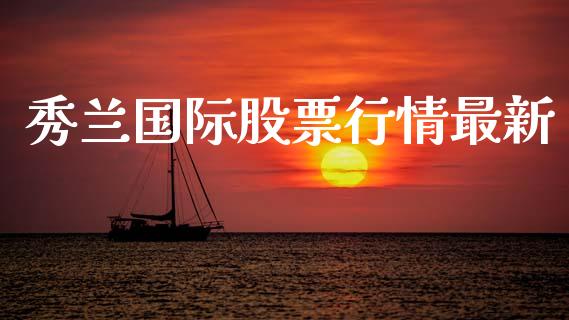秀兰国际股票行情最新_https://www.qdlswl.com_股票_第1张