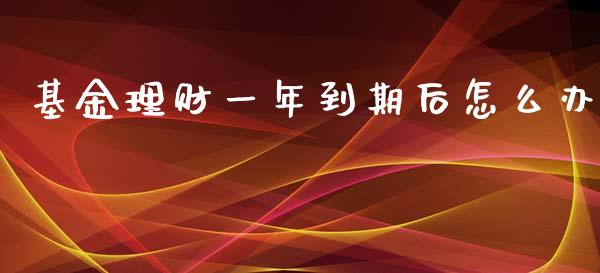基金理财一年到期后怎么办_https://www.qdlswl.com_基金_第1张