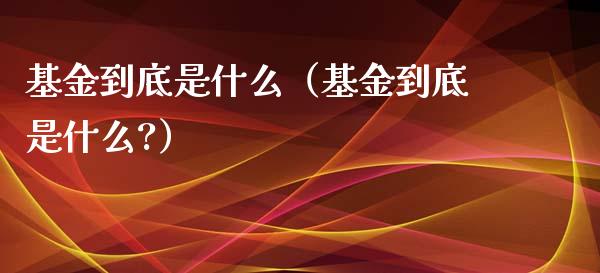 基金到底是什么（基金到底是什么?）_https://www.qdlswl.com_基金_第1张