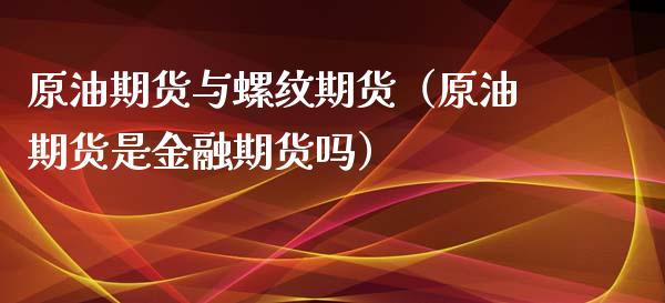 原油期货与螺纹期货（原油期货是金融期货吗）_https://www.qdlswl.com_期货_第1张