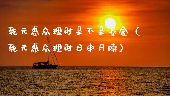 乾元惠众理财是不是基金（乾元惠众理财日申月赎）_https://www.qdlswl.com_理财_第1张