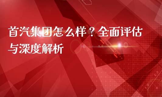 首汽集团怎么样？全面评估与深度解析_https://www.qdlswl.com_股指_第1张