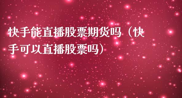 快手能直播股票期货吗（快手可以直播股票吗）_https://www.qdlswl.com_直播_第1张
