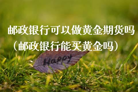 邮政银行可以做黄金期货吗（邮政银行能买黄金吗）_https://www.qdlswl.com_期货_第1张