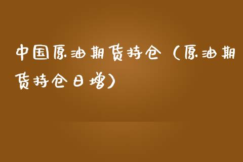 中国原油期货持仓（原油期货持仓日增）_https://www.qdlswl.com_期货_第1张