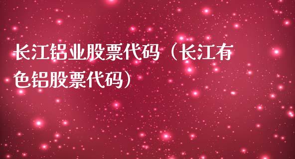 长江铝业股票代码（长江有色铝股票代码）_https://www.qdlswl.com_股票_第1张