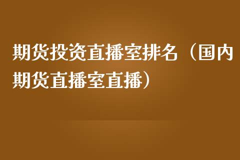 期货投资直播室排名（国内期货直播室直播）_https://www.qdlswl.com_直播_第1张