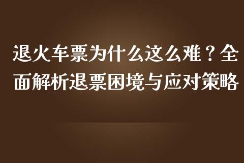 退火车票为什么这么难？全面解析退票困境与应对策略_https://www.qdlswl.com_外盘_第1张