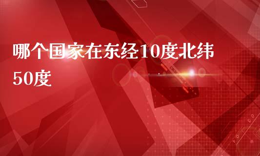 哪个国家在东经10度北纬50度_https://www.qdlswl.com_股指_第1张