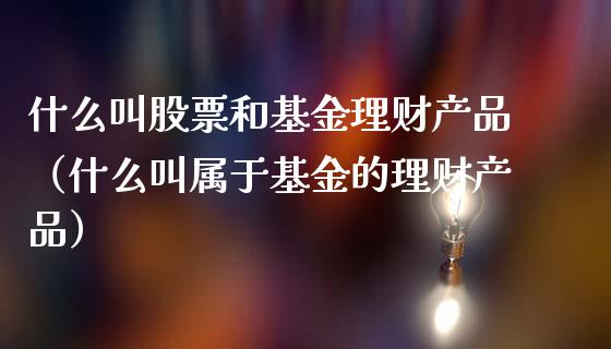 什么叫股票和基金理财产品（什么叫属于基金的理财产品）_https://www.qdlswl.com_基金_第1张