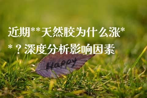 近期**天然胶为什么涨**？深度分析影响因素_https://www.qdlswl.com_期货_第1张