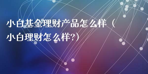 小白基金理财产品怎么样（小白理财怎么样?）_https://www.qdlswl.com_基金_第1张