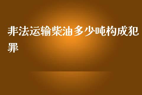 非法运输柴油多少吨构成犯罪_https://www.qdlswl.com_直播_第1张