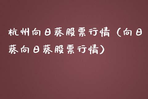 杭州向日葵股票行情（向日葵向日葵股票行情）_https://www.qdlswl.com_股票_第1张