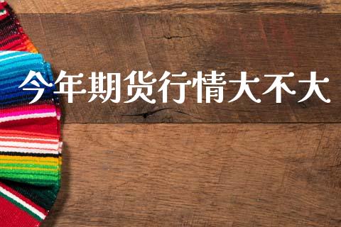今年期货行情大不大_https://www.qdlswl.com_直播_第1张