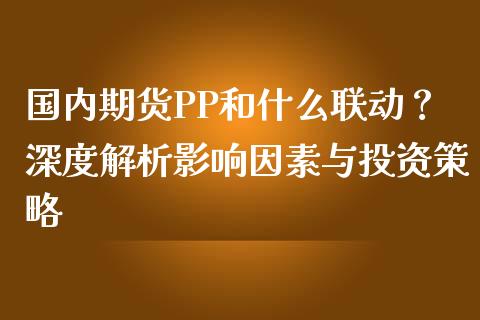 国内期货PP和什么联动？深度解析影响因素与投资策略_https://www.qdlswl.com_内盘_第1张