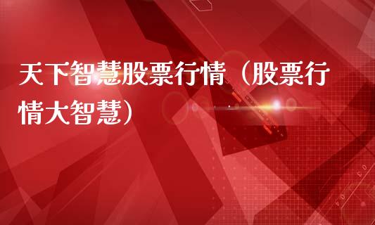 天下智慧股票行情（股票行情大智慧）_https://www.qdlswl.com_股票_第1张