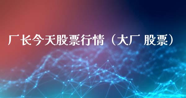 厂长今天股票行情（大厂 股票）_https://www.qdlswl.com_外盘_第1张