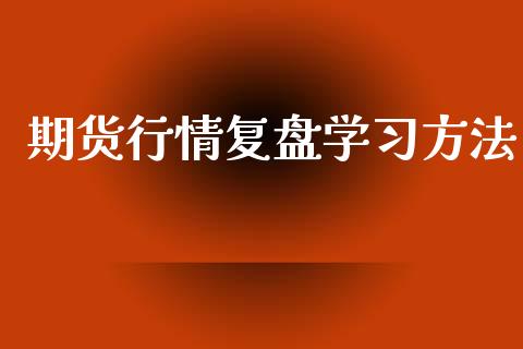 期货行情复盘学习方法_https://www.qdlswl.com_期货_第1张