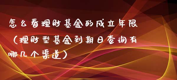 怎么看理财基金的成立年限（理财型基金到期日查询有哪几个渠道）_https://www.qdlswl.com_基金_第1张