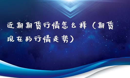 近期期货行情怎么样（期货现在的行情走势）_https://www.qdlswl.com_股指_第1张