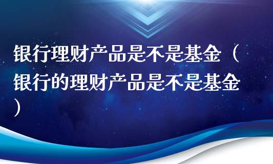 银行理财产品是不是基金（银行的理财产品是不是基金）_https://www.qdlswl.com_理财_第1张