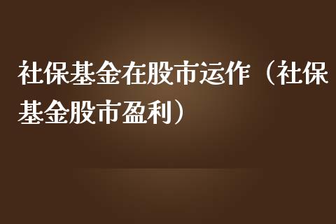 社保基金在股市运作（社保基金股市盈利）_https://www.qdlswl.com_基金_第1张
