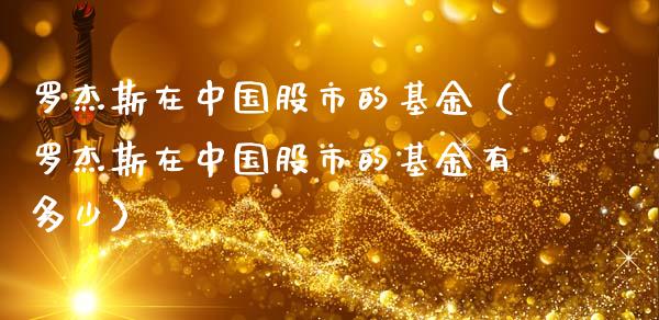 罗杰斯在中国股市的基金（罗杰斯在中国股市的基金有多少）_https://www.qdlswl.com_理财_第1张
