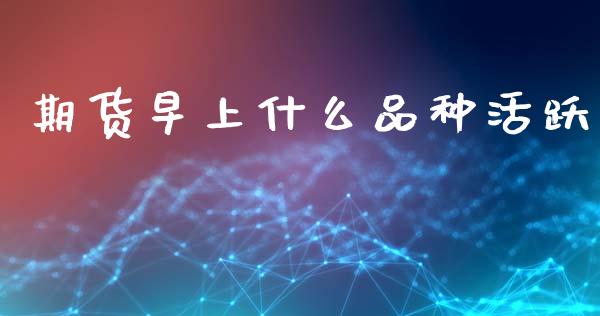 期货早上什么品种活跃_https://www.qdlswl.com_股指_第1张