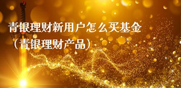 青银理财新用户怎么买基金（青银理财产品）_https://www.qdlswl.com_理财_第1张