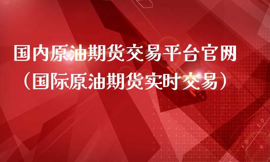 国内原油期货交易平台官网（国际原油期货实时交易）_https://www.qdlswl.com_期货_第1张
