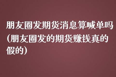 朋友圈发期货消息算喊单吗(朋友圈发的期货赚钱真的假的)_https://www.qdlswl.com_基金_第1张