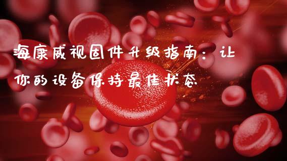 海康威视固件升级指南：让你的设备保持最佳状态_https://www.qdlswl.com_股票_第1张