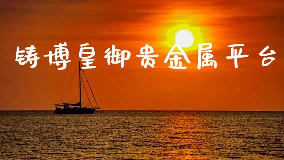 铸博皇御贵金属平台_https://www.qdlswl.com_期货_第1张