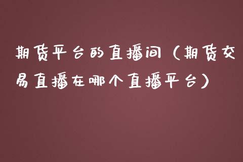 期货平台的直播间（期货交易直播在哪个直播平台）_https://www.qdlswl.com_直播_第1张