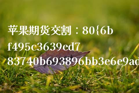 苹果期货交割：80%对应什么等级？_https://www.qdlswl.com_理财_第1张