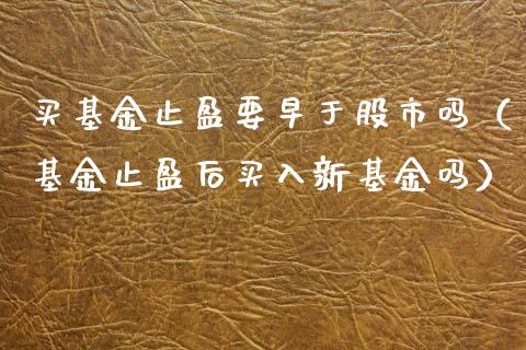 买基金止盈要早于股市吗（基金止盈后买入新基金吗）_https://www.qdlswl.com_理财_第1张
