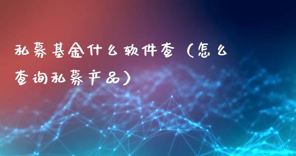 私募基金什么软件查（怎么查询私募产品）_https://www.qdlswl.com_基金_第1张