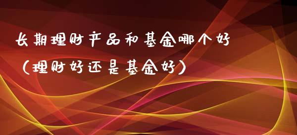 长期理财产品和基金哪个好（理财好还是基金好）_https://www.qdlswl.com_理财_第1张