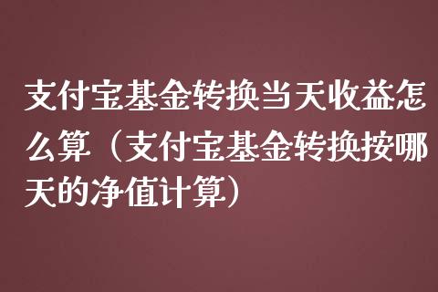 支付宝基金转换当天收益怎么算（支付宝基金转换按哪天的净值计算）_https://www.qdlswl.com_基金_第1张