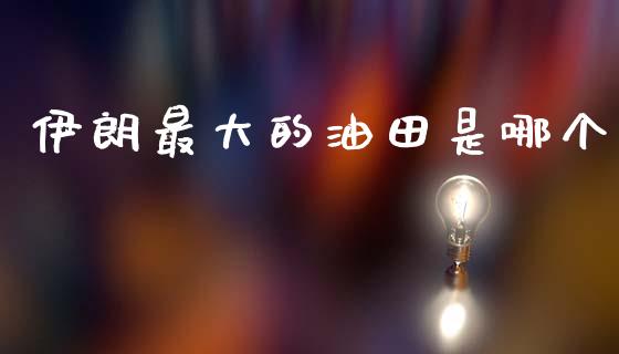 伊朗最大的油田是哪个_https://www.qdlswl.com_直播_第1张