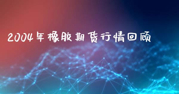 2004年橡胶期货行情回顾_https://www.qdlswl.com_期货_第1张