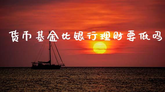 货币基金比银行理财要低吗_https://www.qdlswl.com_理财_第1张