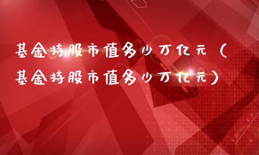 基金持股市值多少万亿元（基金持股市值多少万亿元）_https://www.qdlswl.com_基金_第1张