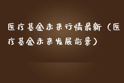 医疗基金未来行情最新（医疗基金未来发展前景）_https://www.qdlswl.com_理财_第1张