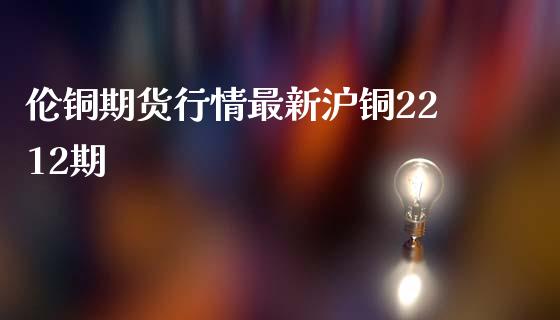 伦铜期货行情最新沪铜2212期_https://www.qdlswl.com_直播_第1张