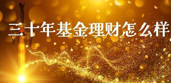 三十年基金理财怎么样_https://www.qdlswl.com_基金_第1张