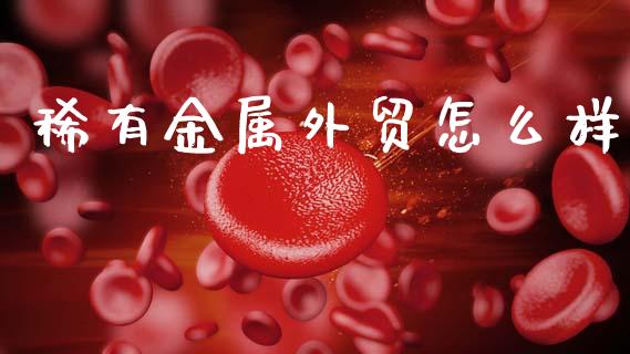 稀有金属外贸怎么样_https://www.qdlswl.com_期货_第1张