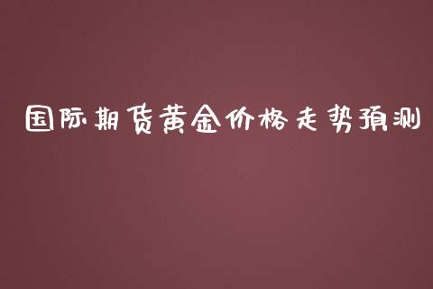 国际期货黄金价格走势预测_https://www.qdlswl.com_期货_第1张