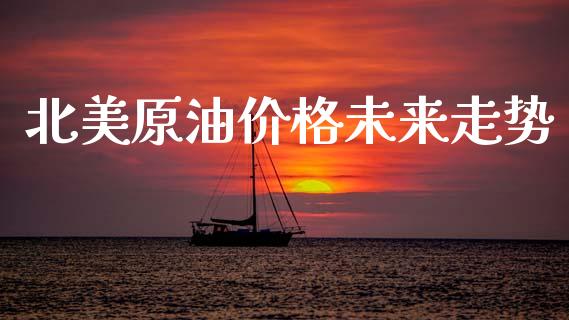 北美原油价格未来走势_https://www.qdlswl.com_直播_第1张